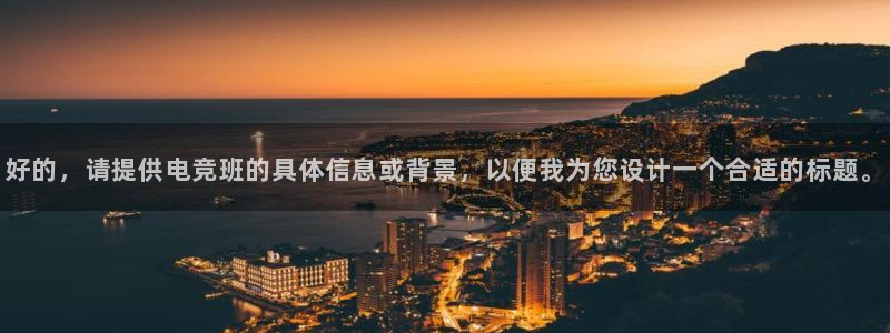 火博电竞app官网网站：好的，请提供电竞班的具体信息或背景，以便我为您设计一个合适的标题。