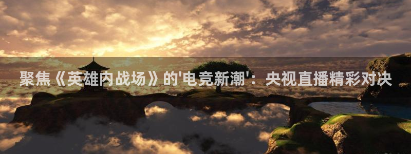 火博电竞app官网网站：聚焦《英雄内战场》的\'电竞新潮\'：央视直播精彩对决